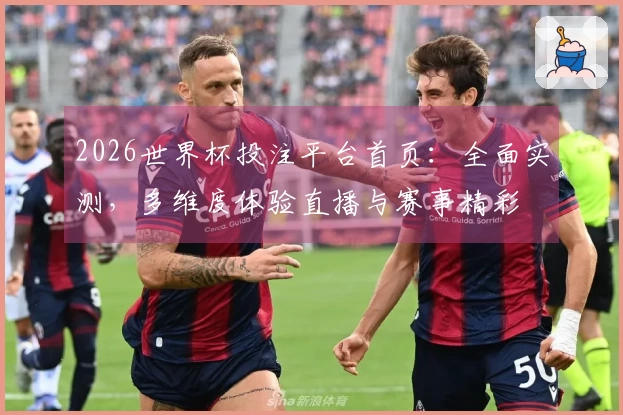 2026世界杯投注平台首页：全面实测，多维度体验直播与赛事精彩