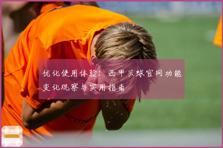 优化使用体验：西甲买球官网功能变化观察与实用指南
