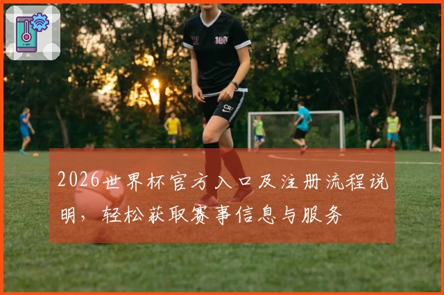 2026世界杯官方入口及注册流程说明，轻松获取赛事信息与服务