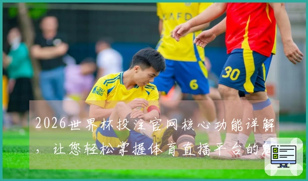 2026世界杯投注官网核心功能详解，让您轻松掌握体育直播平台的魅力