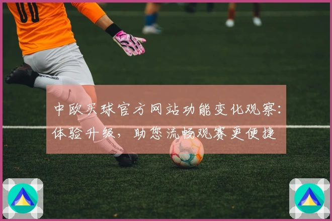 中欧买球官方网站功能变化观察：体验升级，助您流畅观赛更便捷