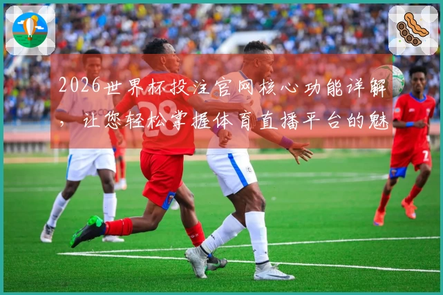 2026世界杯投注官网核心功能详解，让您轻松掌握体育直播平台的魅力