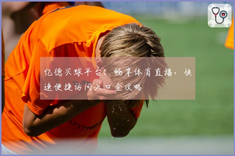 亿德买球平台：畅享体育直播，快速便捷访问入口全攻略