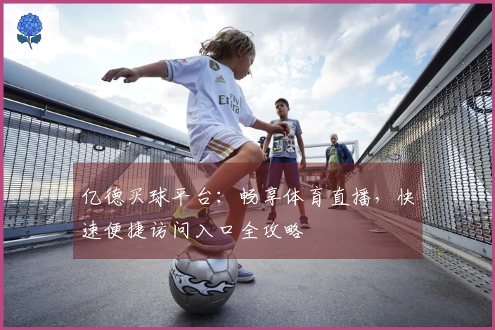 亿德买球平台：畅享体育直播，快速便捷访问入口全攻略