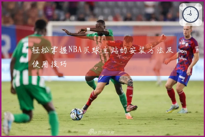 轻松掌握NBA买球主站的安装方法及使用技巧