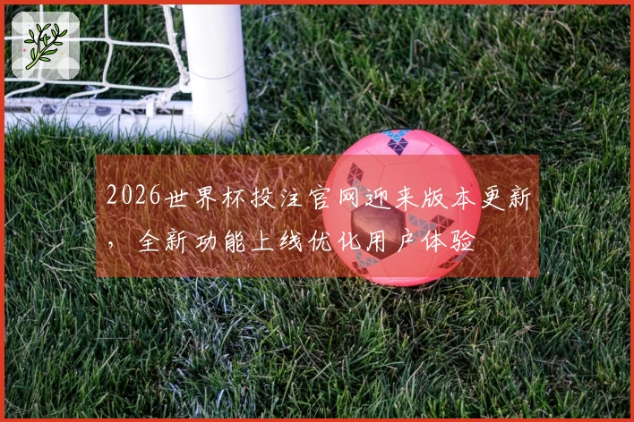 2026世界杯投注官网迎来版本更新，全新功能上线优化用户体验